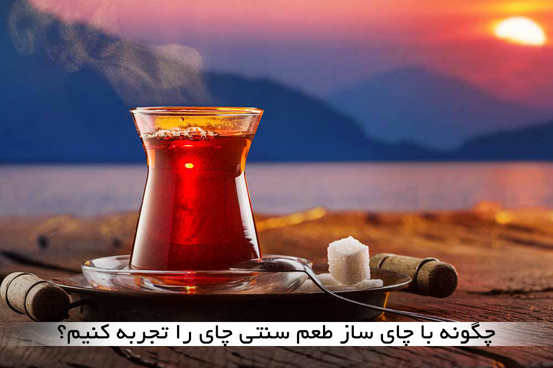 چگونه با چای ساز طعم سنتی چای را تجربه کنیم؟